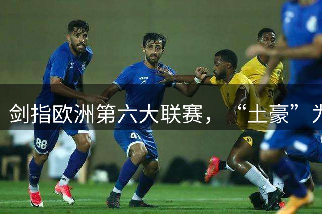 剑指欧洲第六大联赛，“土豪”为什么能这样“壕”？