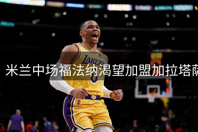 米兰中场福法纳渴望加盟加拉塔萨雷 交易形式成谈判焦点