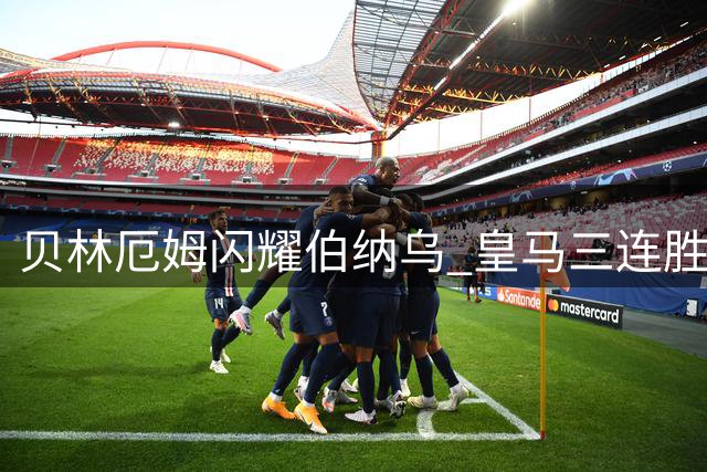贝林厄姆闪耀伯纳乌 皇马三连胜势如破竹